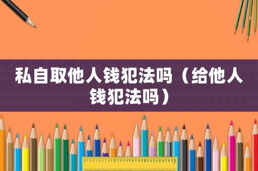 私自取他人錢犯法嗎（給他人錢犯法嗎）