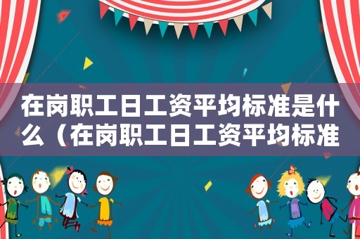 在崗職工日工資平均標(biāo)準(zhǔn)是什么（在崗職工日工資平均標(biāo)準(zhǔn)）