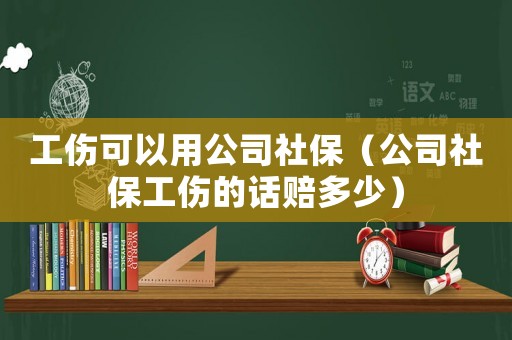 工傷可以用公司社保（公司社保工傷的話賠多少）