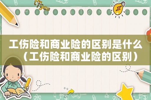 工傷險(xiǎn)和商業(yè)險(xiǎn)的區(qū)別是什么（工傷險(xiǎn)和商業(yè)險(xiǎn)的區(qū)別）