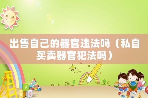 出售自己的器官違法嗎（私自買賣器官犯法嗎）