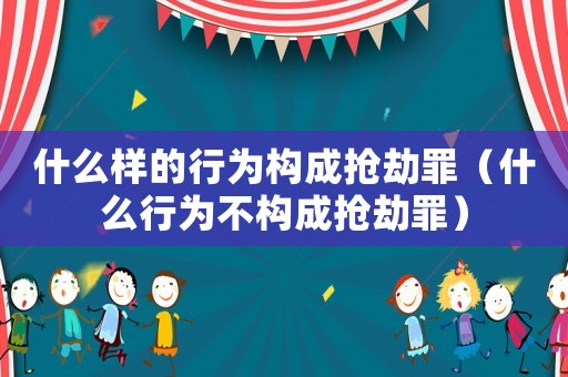 什么樣的行為構成搶劫罪（什么行為不構成搶劫罪）