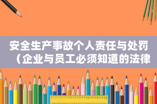 安全生產(chǎn)事故個(gè)人責(zé)任與處罰（企業(yè)與員工必須知道的法律風(fēng)險(xiǎn)）