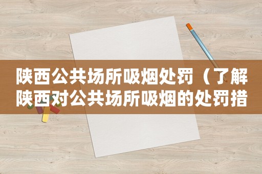 陜西公共場所吸煙處罰（了解陜西對公共場所吸煙的處罰措施）