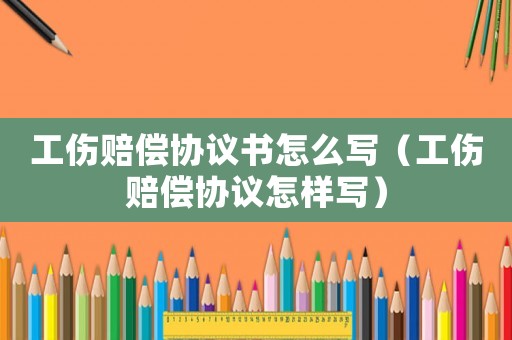 工傷賠償協(xié)議書怎么寫（工傷賠償協(xié)議怎樣寫）