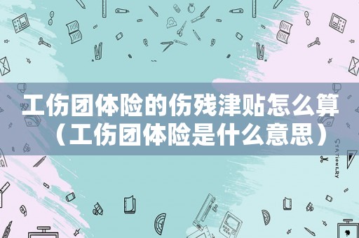 工傷團體險的傷殘津貼怎么算（工傷團體險是什么意思）