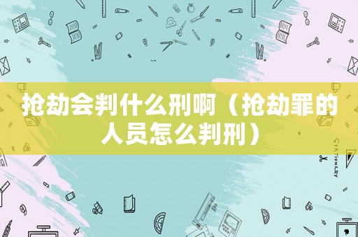 搶劫會判什么刑啊（搶劫罪的人員怎么判刑）