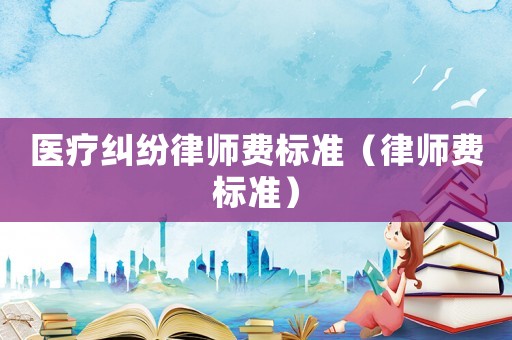 醫(yī)療糾紛律師費(fèi)標(biāo)準(zhǔn)（律師費(fèi)標(biāo)準(zhǔn)）
