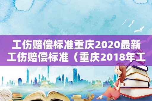 工傷賠償標準重慶2020最新工傷賠償標準（重慶2018年工傷賠付）