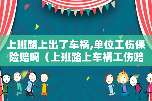 上班路上出了車禍,單位工傷保險賠嗎（上班路上車禍工傷賠償）