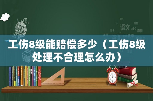 工傷8級能賠償多少（工傷8級處理不合理怎么辦）