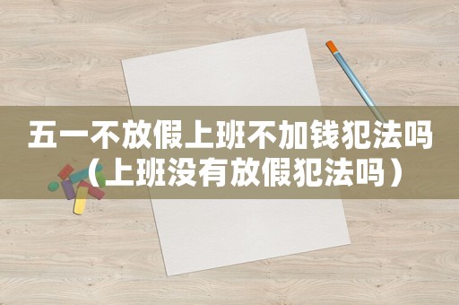五一不放假上班不加錢犯法嗎（上班沒(méi)有放假犯法嗎）