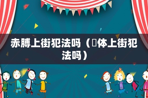 赤膊上街犯法嗎（祼體上街犯法嗎）