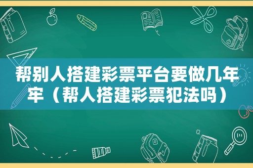 幫別人搭建彩票平臺要做幾年牢（幫人搭建彩票犯法嗎）