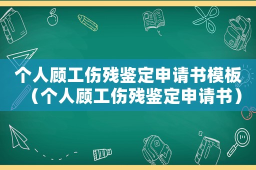 個人顧工傷殘鑒定申請書模板（個人顧工傷殘鑒定申請書）