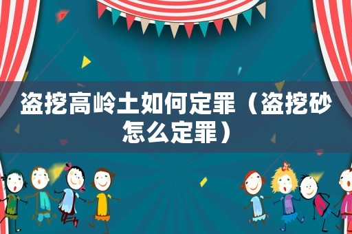 盜挖高嶺土如何定罪（盜挖砂怎么定罪）