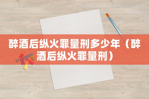 醉酒后縱火罪量刑多少年（醉酒后縱火罪量刑）