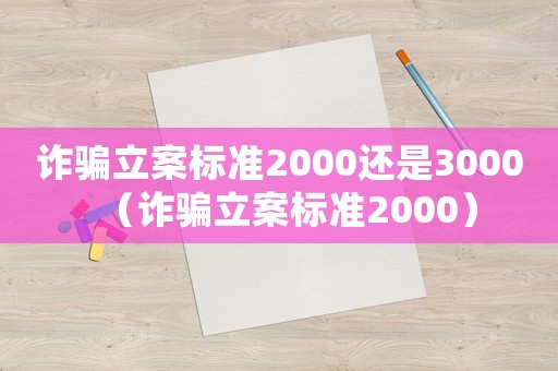 詐騙立案標準2000還是3000（詐騙立案標準2000）