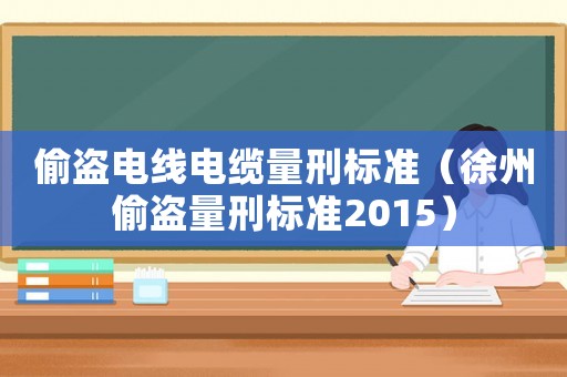 偷盜電線電纜量刑標準（徐州偷盜量刑標準2015）