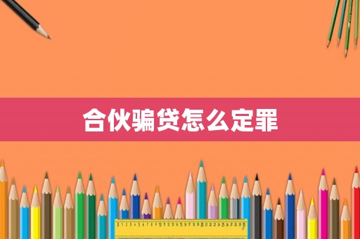 合伙騙貸怎么定罪
