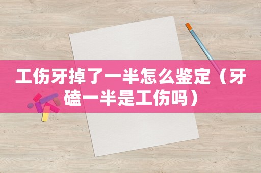 工傷牙掉了一半怎么鑒定（牙磕一半是工傷嗎）