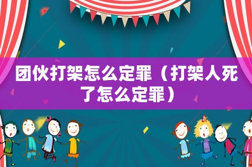團伙打架怎么定罪（打架人死了怎么定罪）