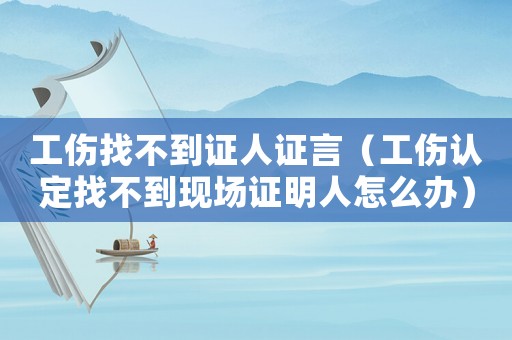 工傷找不到證人證言（工傷認定找不到現場證明人怎么辦）