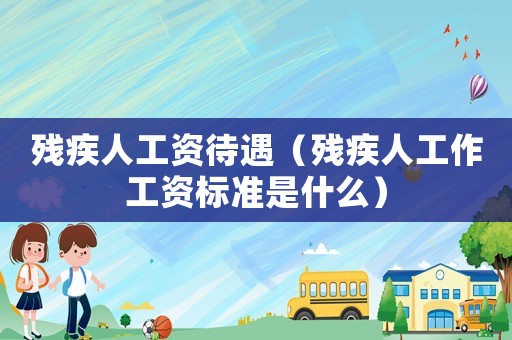殘疾人工資待遇（殘疾人工作工資標準是什么）