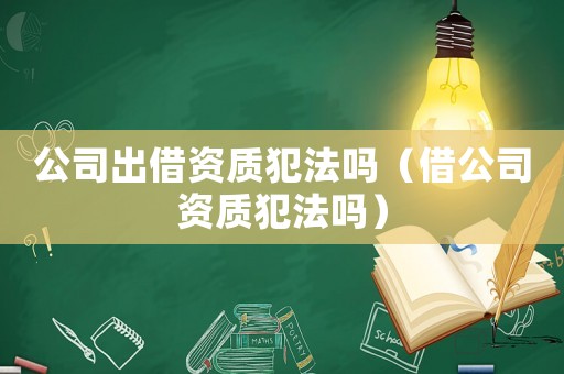 公司出借資質犯法嗎（借公司資質犯法嗎）