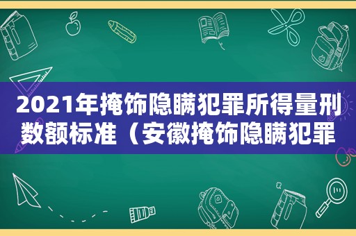 2021年掩飾隱瞞犯罪所得量刑數額標準（安徽掩飾隱瞞犯罪所得量刑）