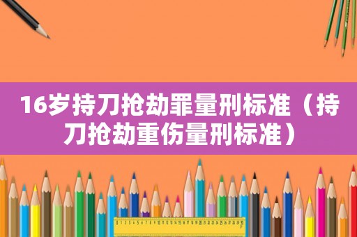 16歲持刀搶劫罪量刑標準（持刀搶劫重傷量刑標準）