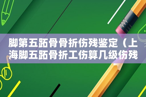 腳第五跖骨骨折傷殘鑒定（上海腳五跖骨折工傷算幾級傷殘）