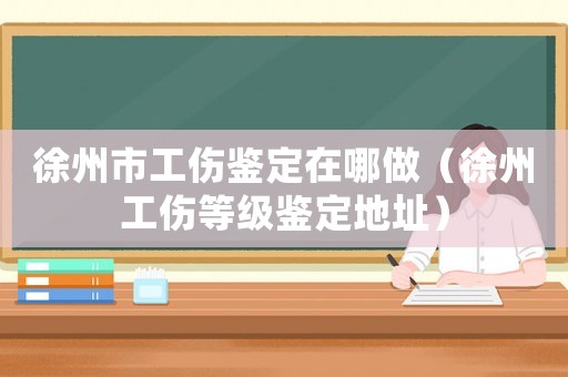 徐州市工傷鑒定在哪做（徐州工傷等級鑒定地址）