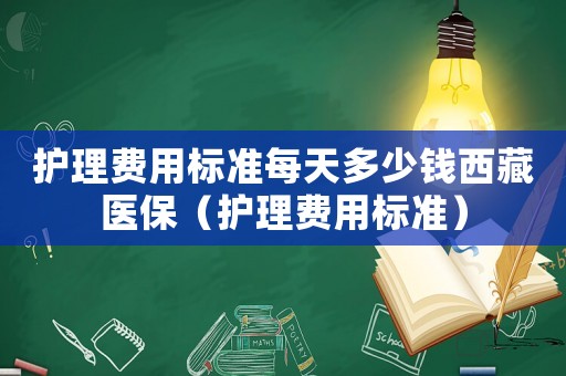 護理費用標準每天多少錢西藏醫(yī)保（護理費用標準）