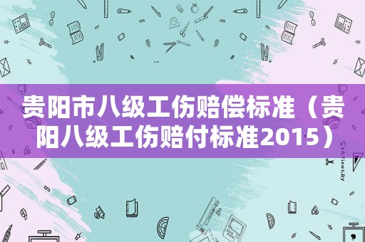 貴陽市八級工傷賠償標準（貴陽八級工傷賠付標準2015）