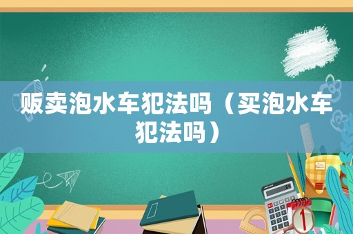 販賣泡水車犯法嗎（買泡水車犯法嗎）