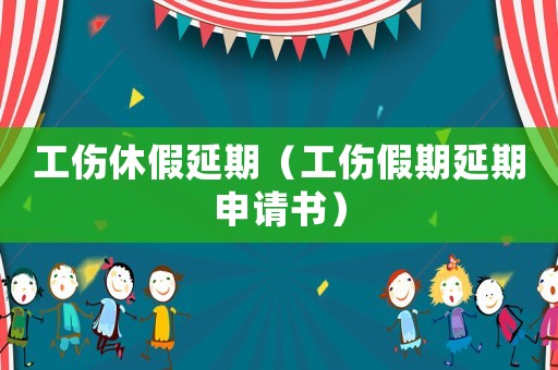 工傷休假延期（工傷假期延期申請書）