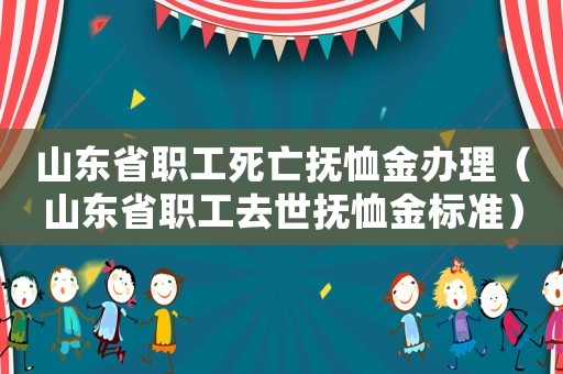 山東省職工死亡撫恤金辦理（山東省職工去世撫恤金標準）