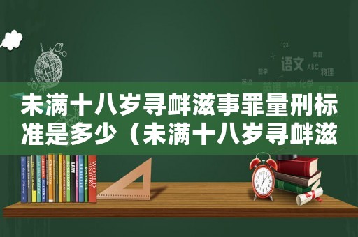 未滿十八歲尋釁滋事罪量刑標準是多少（未滿十八歲尋釁滋事罪量刑標準）