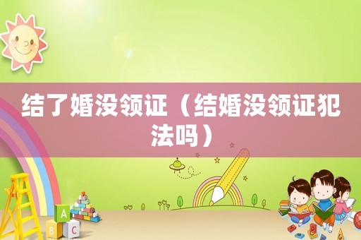 結了婚沒領證（結婚沒領證犯法嗎）