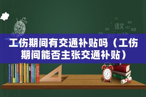 工傷期間有交通補貼嗎（工傷期間能否主張交通補貼）