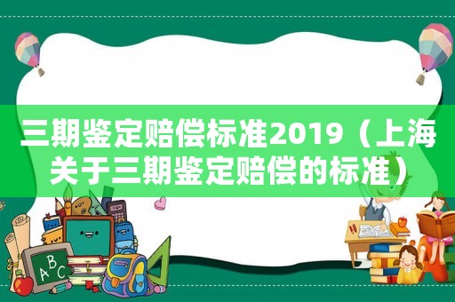 三期鑒定賠償標準2019（上海關于三期鑒定賠償的標準）