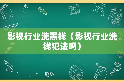 影視行業洗黑錢（影視行業洗錢犯法嗎）