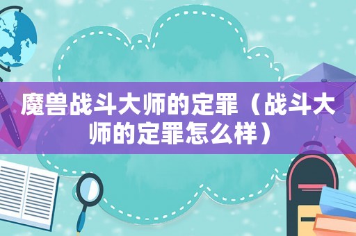 魔獸戰(zhàn)斗大師的定罪（戰(zhàn)斗大師的定罪怎么樣）