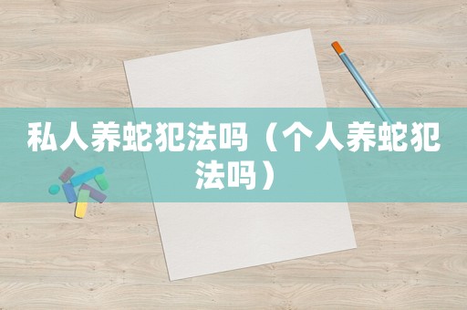 私人養蛇犯法嗎（個人養蛇犯法嗎）