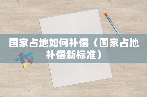國家占地如何補償（國家占地補償新標準）