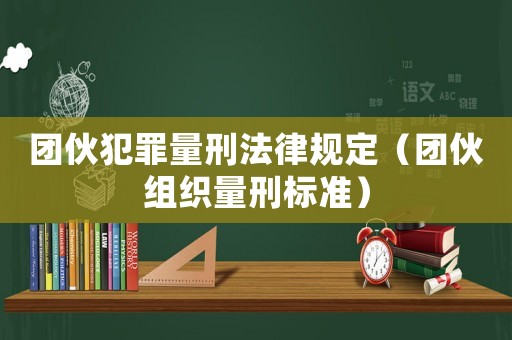 團伙犯罪量刑法律規定（團伙組織量刑標準）