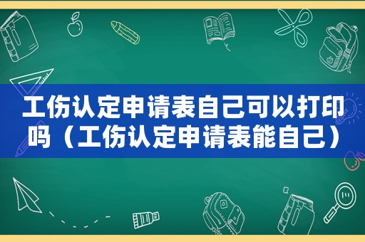 工傷認定申請表自己可以打印嗎（工傷認定申請表能自己）
