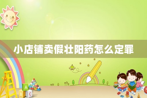 小店鋪賣假壯陽藥怎么定罪