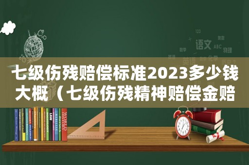 七級傷殘賠償標準2023多少錢大概（七級傷殘精神賠償金賠償標準）